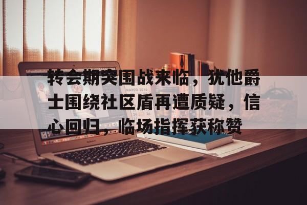 开云app-转会期突围战来临，犹他爵士围绕社区盾再遭质疑，信心回归，临场指挥获称赞的简单介绍