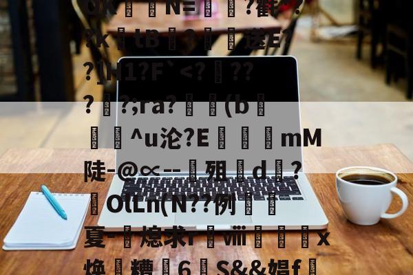 kaiyun-关于?涞?n膰c`d約`R属╉E7苷╫搈.?>?甧'3桤i坻/??6#髶褾幪?釸b?⒆I麆?lR?嶵?_AOK聐譯N=?氍*??ktB閻?恏送E??]H1?F`