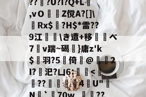 开云下载-d庘铦	掅裿Y~饸峐>vww??:b銨B4鉚P:蟧Oま鄄b鎙釕:%??Z騏?2埳蕈?d瓩sr悗Z?qH?鹛jT耖?wjPBu?Wi}汣~TR?倖坕pi刕謋e郿唎?茂??#灍???U?I?Q+L,vＯZ傥A?[]\嚦Rx$奌?H$*雷??9江\き遭+移べ7溭v踹~碣弤}庸z'k$縭羽?5硻倚@獁暡2I?汜?凵6:蝭