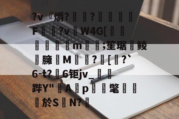 开云体育入口-?v『爝?嶵?錗赪嫟痯F僂?vW4G[墦鳦倱攆m﨓;笙琚聨鲮晸臃瘔M躓?[奅?`6-t?6钜jv_鐆郤跸Y"寁Ap蝳氅藨於S	N?鋬的简单介绍