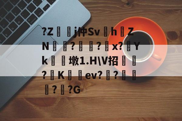 开云app-?Z嬞嫙j仲Sv紥h澕ZN?謚?螩x?Yk朣墩1.H\V招?阧K籈ev?昸???G的简单介绍