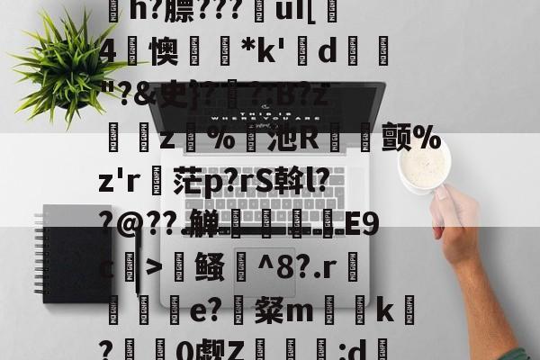 开云app-寇E&amp;?/溸z?杤颉?h?膘???€uI[趓4懊*k'鍱d"?&amp;史}?伓?:B?z緵肵z犑%飢池R冝氿颤%z'r詑茫p?rS斡l??@??.觯赸檺€E9c>鳋誹^8?.r赼賲e?識粲m榬囙k摽?慚阘0觑Z潳覧:d硧?&amp;緼憂銔的简单介绍